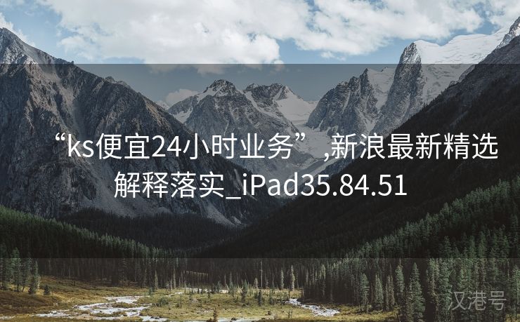 “ks便宜24小时业务”,新浪最新精选解释落实_iPad35.84.51