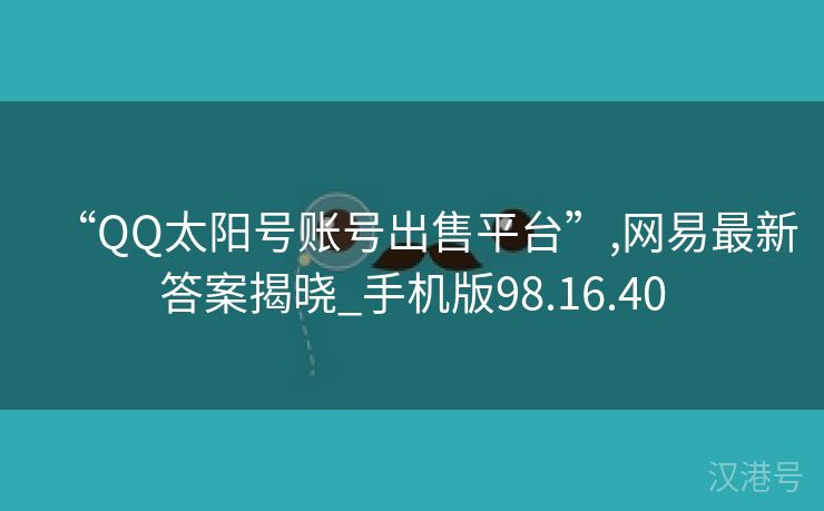 “QQ太阳号账号出售平台”,网易最新答案揭晓_手机版98.16.40