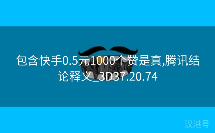 包含快手0.5元1000个赞是真,腾讯结论释义_3D37.20.74