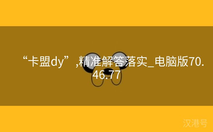 “卡盟dy”,精准解答落实_电脑版70.46.77