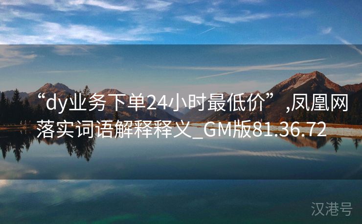 “dy业务下单24小时最低价”,凤凰网落实词语解释释义_GM版81.36.72