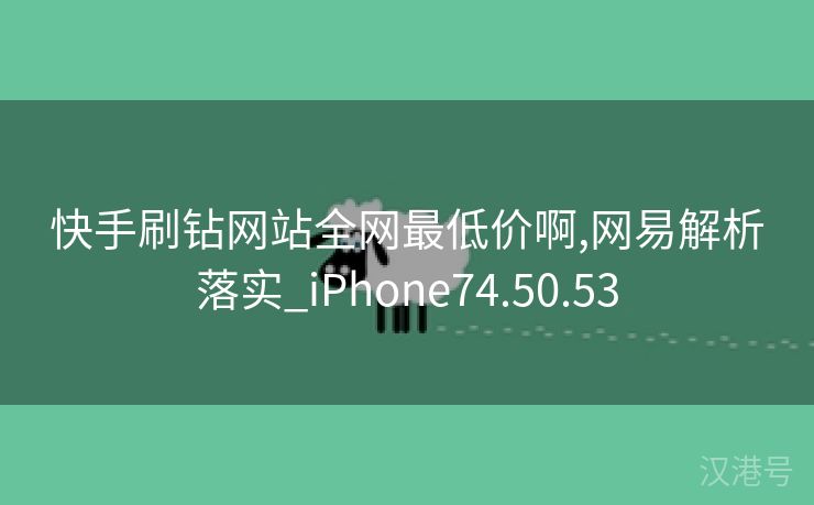 快手刷钻网站全网最低价啊,网易解析落实_iPhone74.50.53