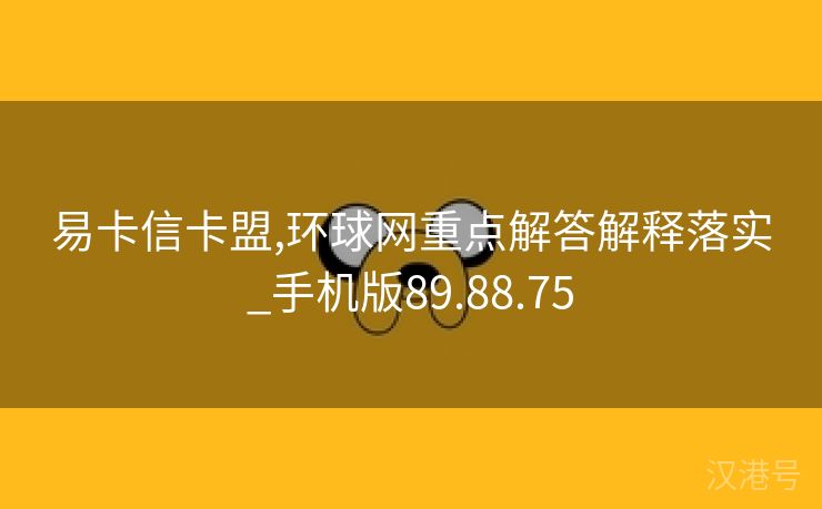 易卡信卡盟,环球网重点解答解释落实_手机版89.88.75