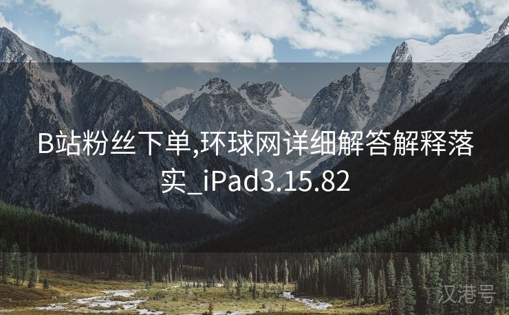 B站粉丝下单,环球网详细解答解释落实_iPad3.15.82