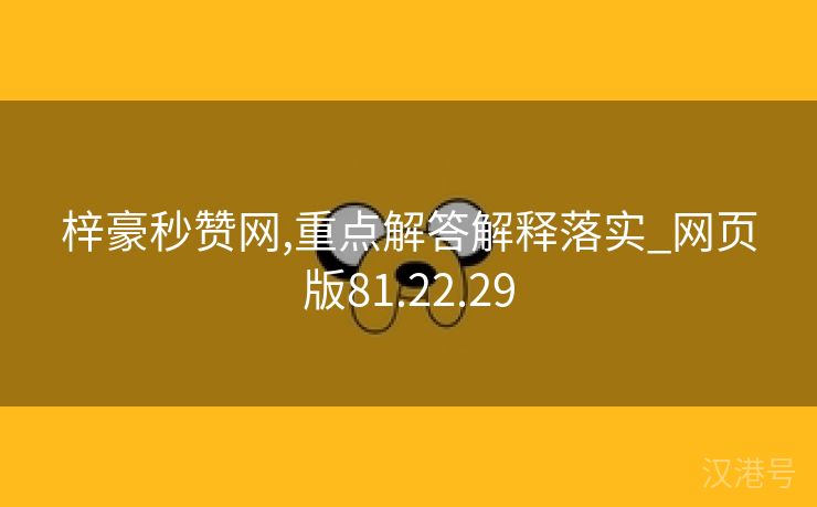 梓豪秒赞网,重点解答解释落实_网页版81.22.29