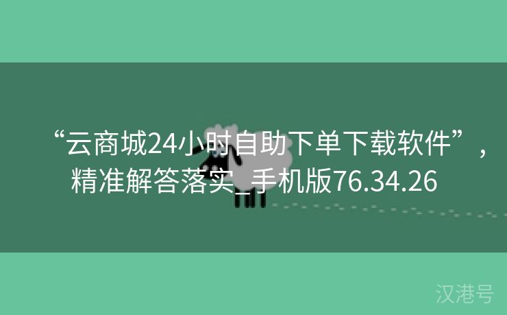 “云商城24小时自助下单下载软件”,精准解答落实_手机版76.34.26