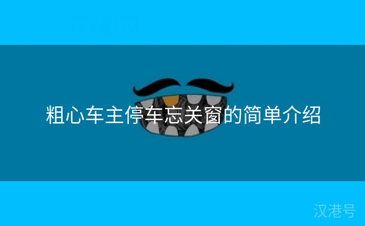 粗心车主停车忘关窗的简单介绍