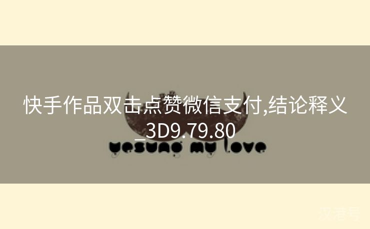 快手作品双击点赞微信支付,结论释义_3D9.79.80