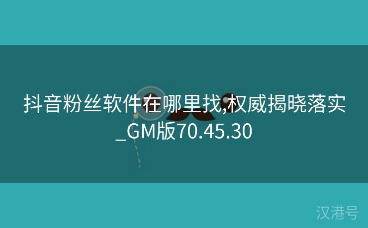 抖音粉丝软件在哪里找,权威揭晓落实_GM版70.45.30