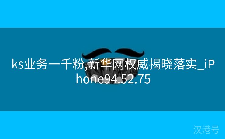 ks业务一千粉,新华网权威揭晓落实_iPhone94.52.75