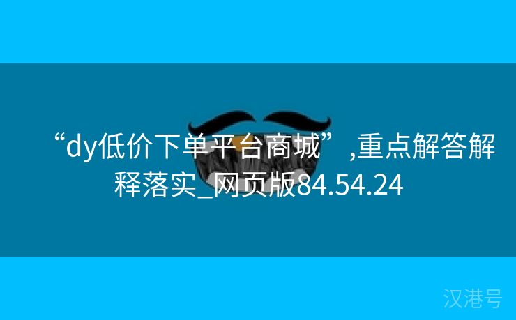 “dy低价下单平台商城”,重点解答解释落实_网页版84.54.24