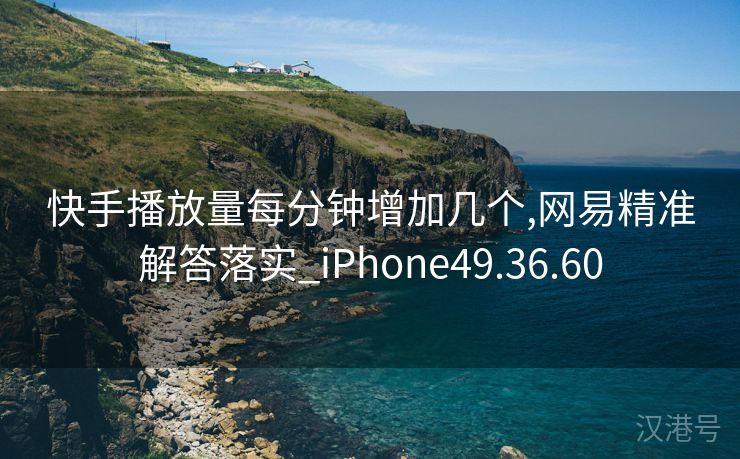 快手播放量每分钟增加几个,网易精准解答落实_iPhone49.36.60