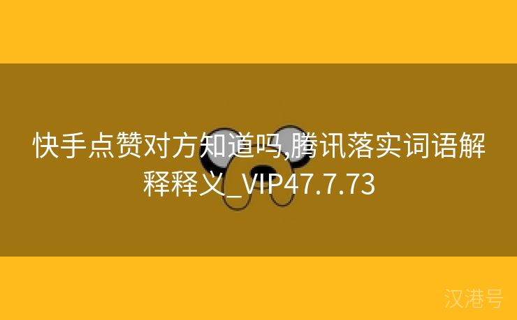 快手点赞对方知道吗,腾讯落实词语解释释义_VIP47.7.73