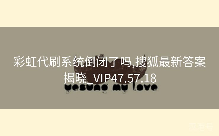 彩虹代刷系统倒闭了吗,搜狐最新答案揭晓_VIP47.57.18