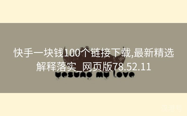 快手一块钱100个链接下载,最新精选解释落实_网页版78.52.11