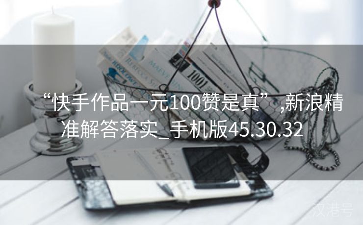 “快手作品一元100赞是真”,新浪精准解答落实_手机版45.30.32