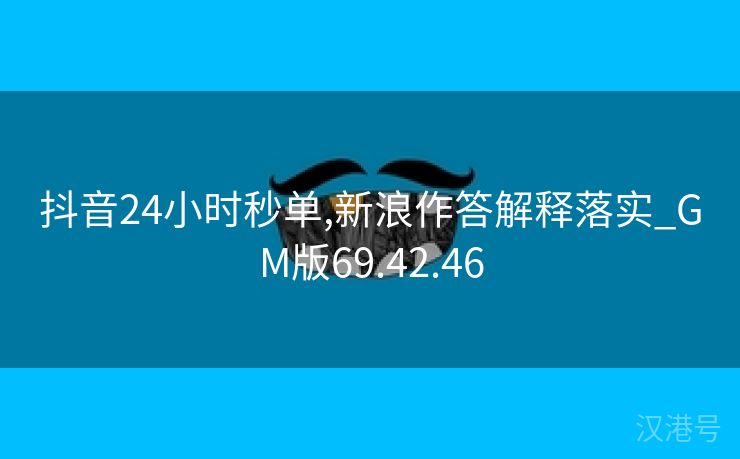 抖音24小时秒单,新浪作答解释落实_GM版69.42.46