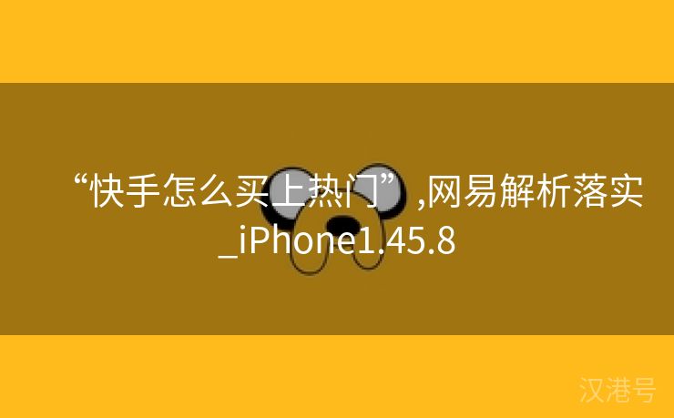 “快手怎么买上热门”,网易解析落实_iPhone1.45.8