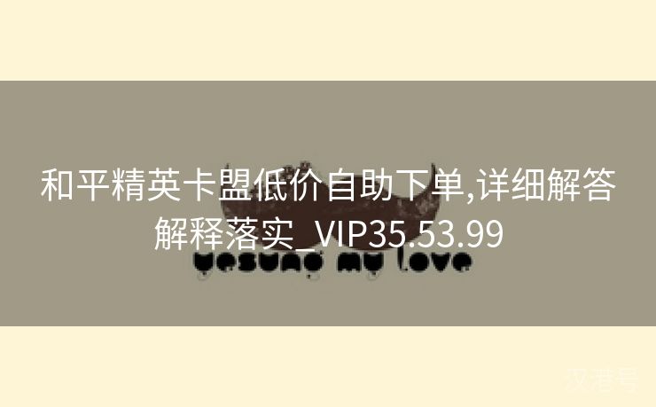 和平精英卡盟低价自助下单,详细解答解释落实_VIP35.53.99