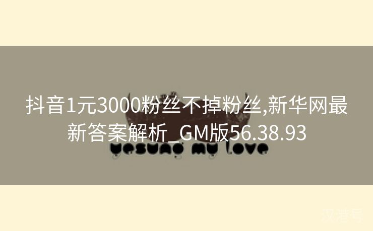 抖音1元3000粉丝不掉粉丝,新华网最新答案解析_GM版56.38.93