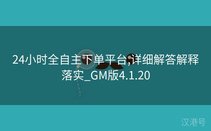 24小时全自主下单平台,详细解答解释落实_GM版4.1.20