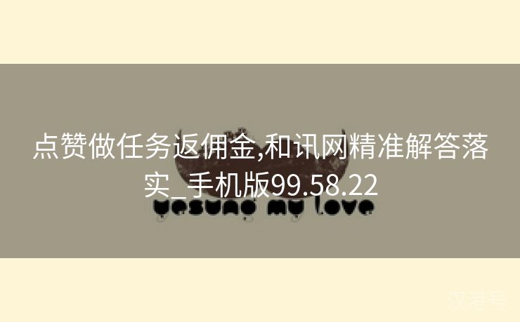 点赞做任务返佣金,和讯网精准解答落实_手机版99.58.22