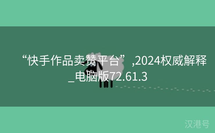 “快手作品卖赞平台”,2024权威解释_电脑版72.61.3