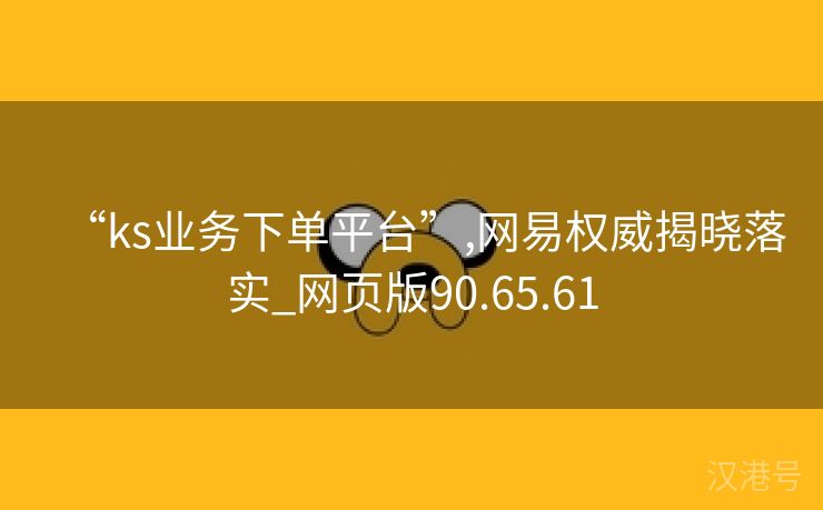 “ks业务下单平台”,网易权威揭晓落实_网页版90.65.61