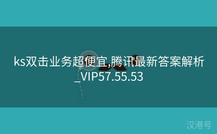 ks双击业务超便宜,腾讯最新答案解析_VIP57.55.53