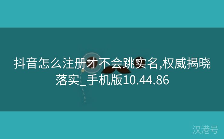 抖音怎么注册才不会跳实名,权威揭晓落实_手机版10.44.86