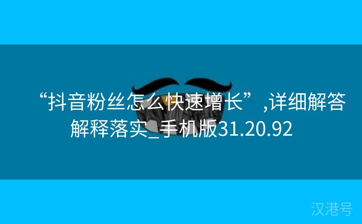 “抖音粉丝怎么快速增长”,详细解答解释落实_手机版31.20.92