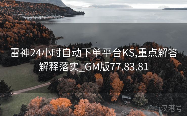 雷神24小时自动下单平台KS,重点解答解释落实_GM版77.83.81