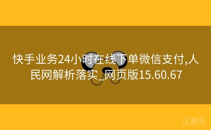 快手业务24小时在线下单微信支付,人民网解析落实_网页版15.60.67