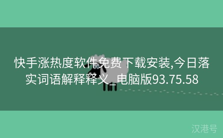 快手涨热度软件免费下载安装,今日落实词语解释释义_电脑版93.75.58