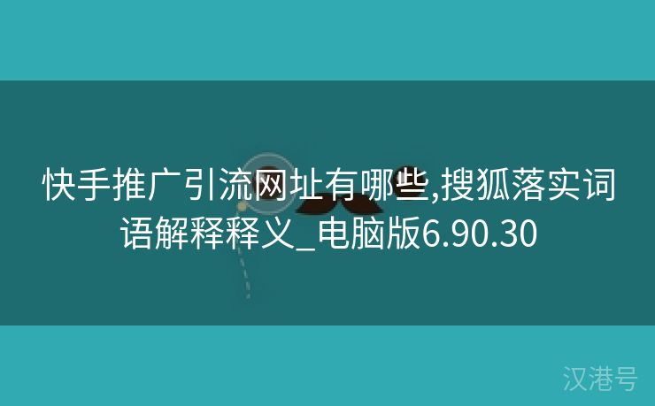 快手推广引流网址有哪些,搜狐落实词语解释释义_电脑版6.90.30