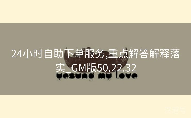 24小时自助下单服务,重点解答解释落实_GM版50.22.32