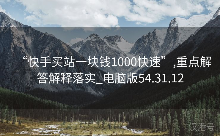 “快手买站一块钱1000快速”,重点解答解释落实_电脑版54.31.12