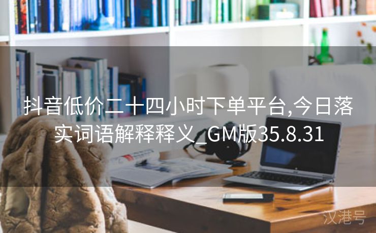 抖音低价二十四小时下单平台,今日落实词语解释释义_GM版35.8.31