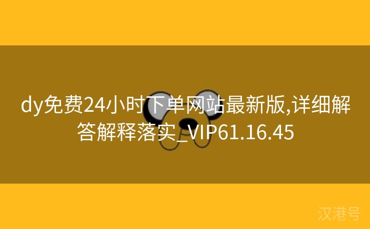 dy免费24小时下单网站最新版,详细解答解释落实_VIP61.16.45