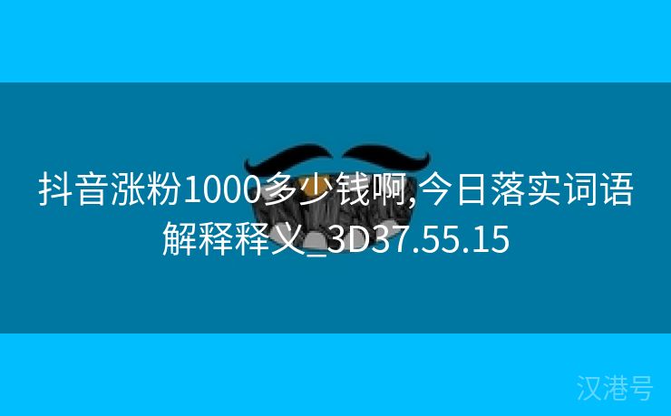 抖音涨粉1000多少钱啊,今日落实词语解释释义_3D37.55.15