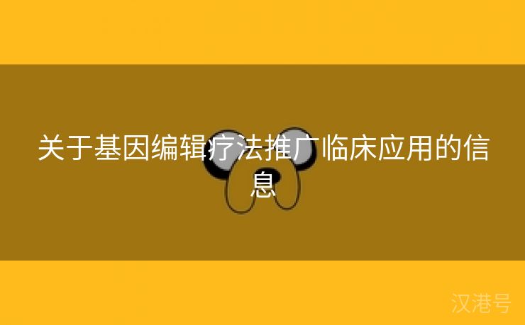 关于基因编辑疗法推广临床应用的信息