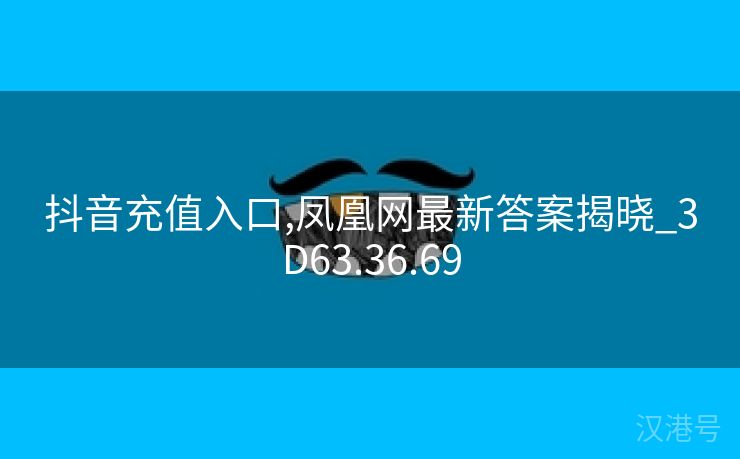 抖音充值入口,凤凰网最新答案揭晓_3D63.36.69