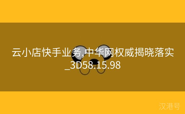 云小店快手业务,中华网权威揭晓落实_3D58.15.98