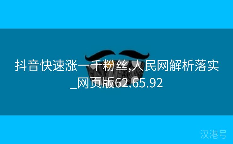 抖音快速涨一千粉丝,人民网解析落实_网页版62.65.92