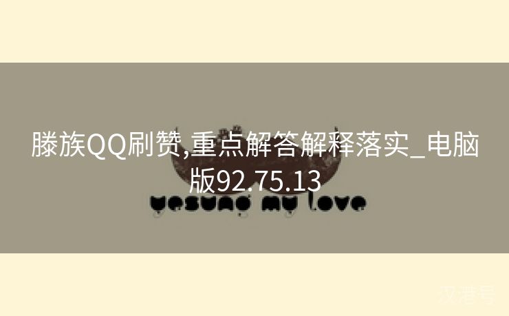 滕族QQ刷赞,重点解答解释落实_电脑版92.75.13