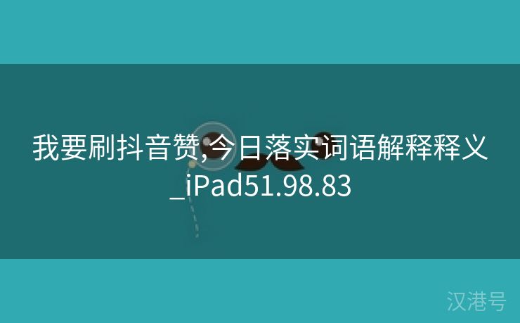 我要刷抖音赞,今日落实词语解释释义_iPad51.98.83