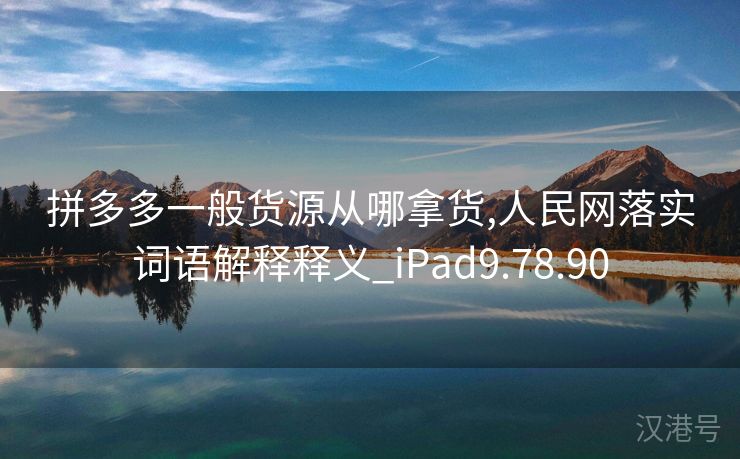 拼多多一般货源从哪拿货,人民网落实词语解释释义_iPad9.78.90