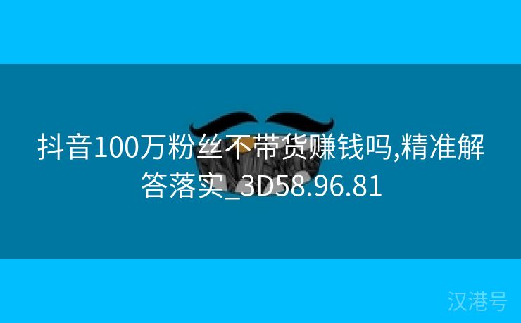 抖音100万粉丝不带货赚钱吗,精准解答落实_3D58.96.81