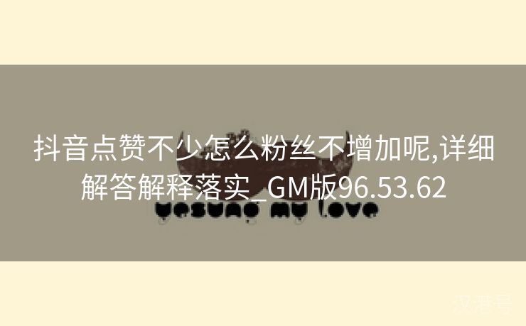 抖音点赞不少怎么粉丝不增加呢,详细解答解释落实_GM版96.53.62