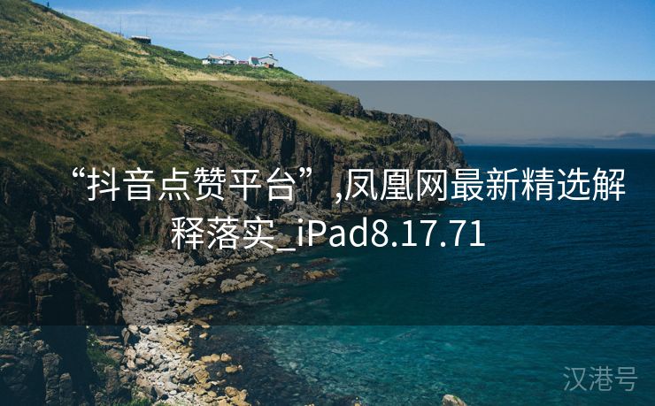 “抖音点赞平台”,凤凰网最新精选解释落实_iPad8.17.71